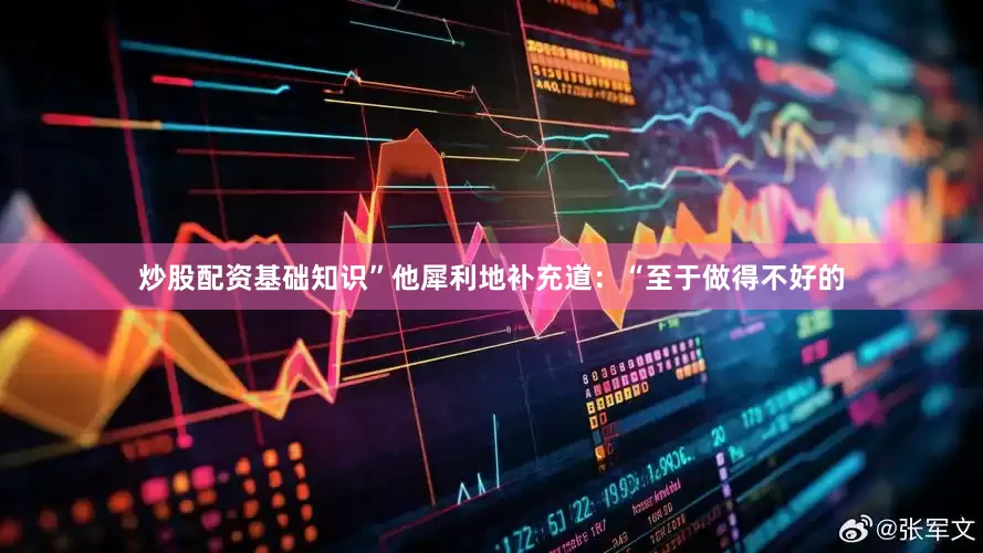 炒股配资基础知识”他犀利地补充道：“至于做得不好的