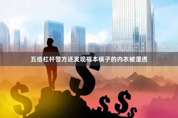 五倍杠杆警方还发现福本槙子的内衣被湿透