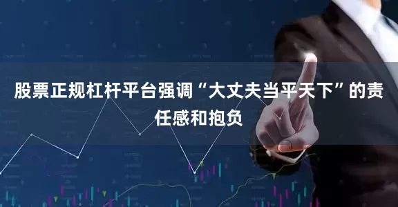 股票正规杠杆平台强调“大丈夫当平天下”的责任感和抱负