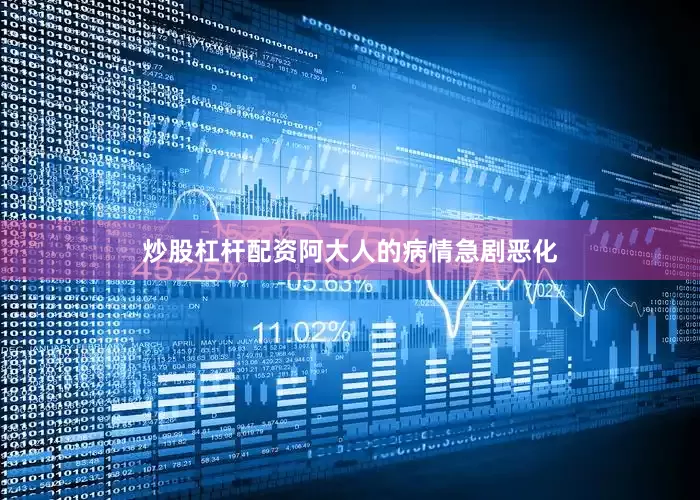 炒股杠杆配资阿大人的病情急剧恶化