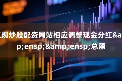 正规炒股配资网站相应调整现金分红&ensp;&ensp;总额