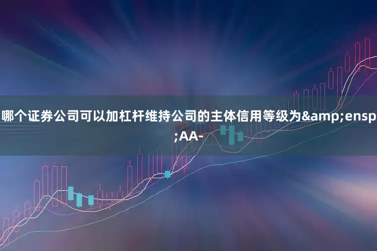 哪个证券公司可以加杠杆维持公司的主体信用等级为&ensp;AA-