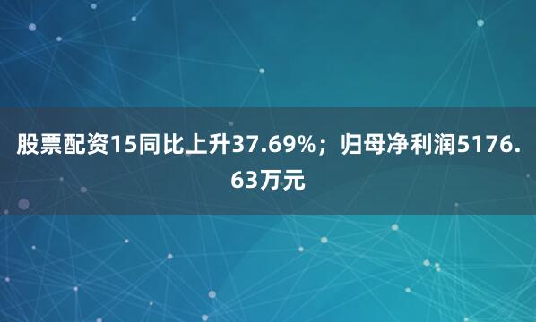 股票配资15同比上升37.69%；归母净利润5176.63万元