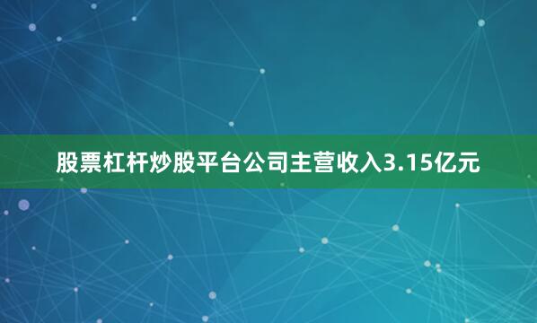 股票杠杆炒股平台公司主营收入3.15亿元