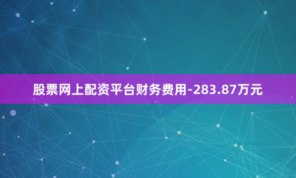股票网上配资平台财务费用-283.87万元
