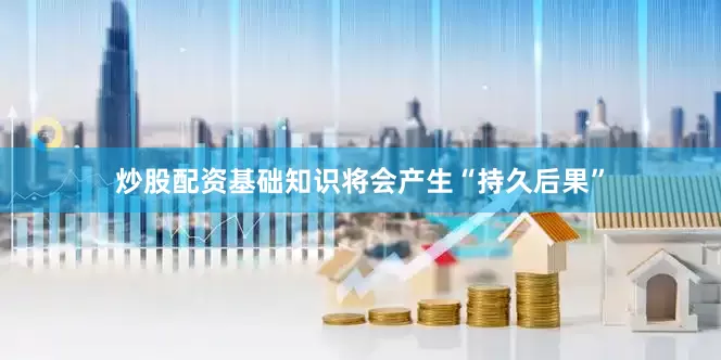 炒股配资基础知识将会产生“持久后果”