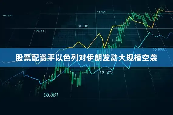 股票配资平以色列对伊朗发动大规模空袭
