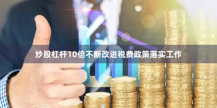 炒股杠杆10倍不断改进税费政策落实工作
