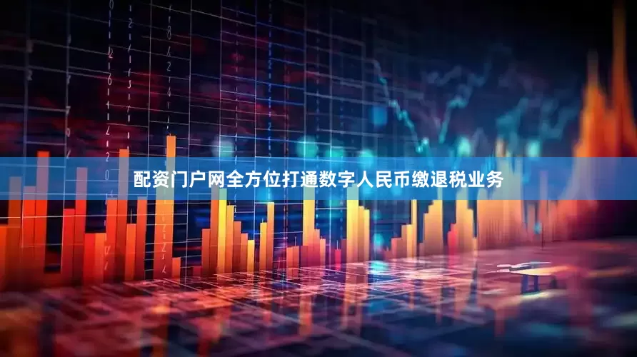 配资门户网全方位打通数字人民币缴退税业务