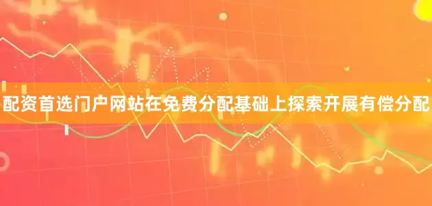 配资首选门户网站在免费分配基础上探索开展有偿分配