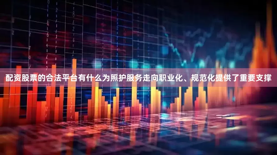 配资股票的合法平台有什么为照护服务走向职业化、规范化提供了重要支撑
