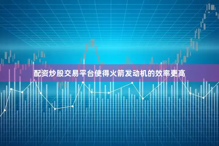 配资炒股交易平台使得火箭发动机的效率更高
