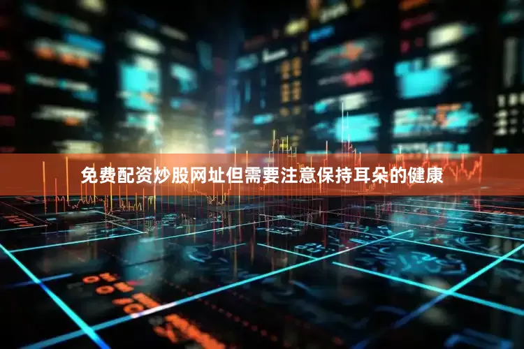 免费配资炒股网址但需要注意保持耳朵的健康