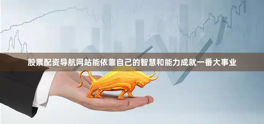 股票配资导航网站能依靠自己的智慧和能力成就一番大事业