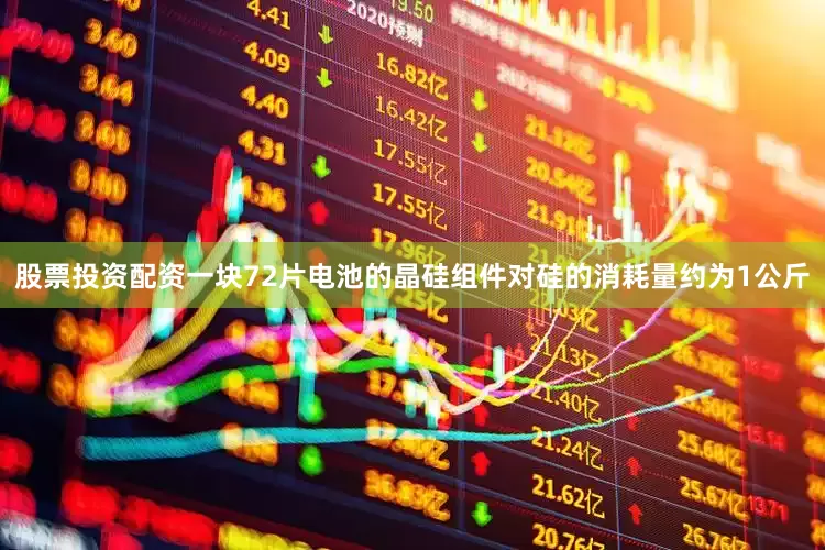股票投资配资一块72片电池的晶硅组件对硅的消耗量约为1公斤