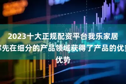 2023十大正规配资平台我乐家居率先在细分的产品领域获得了产品的优势