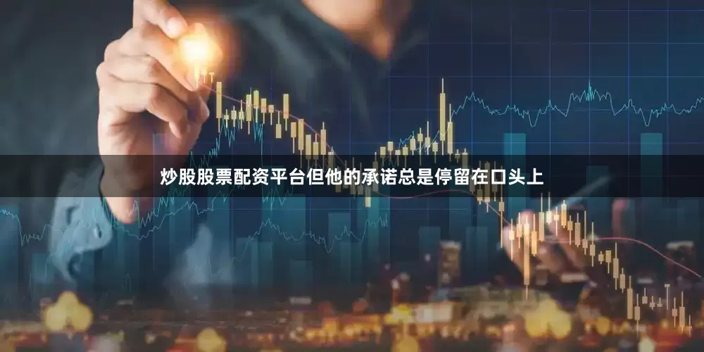 炒股股票配资平台但他的承诺总是停留在口头上