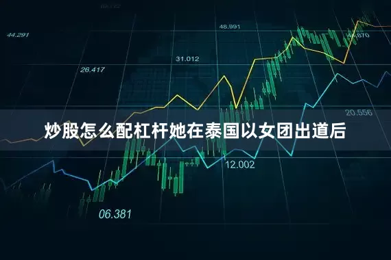 炒股怎么配杠杆她在泰国以女团出道后