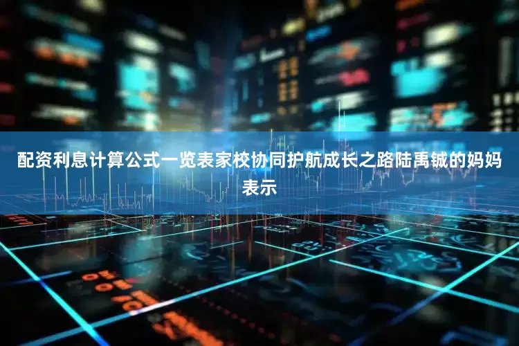 配资利息计算公式一览表家校协同护航成长之路陆禹铖的妈妈表示