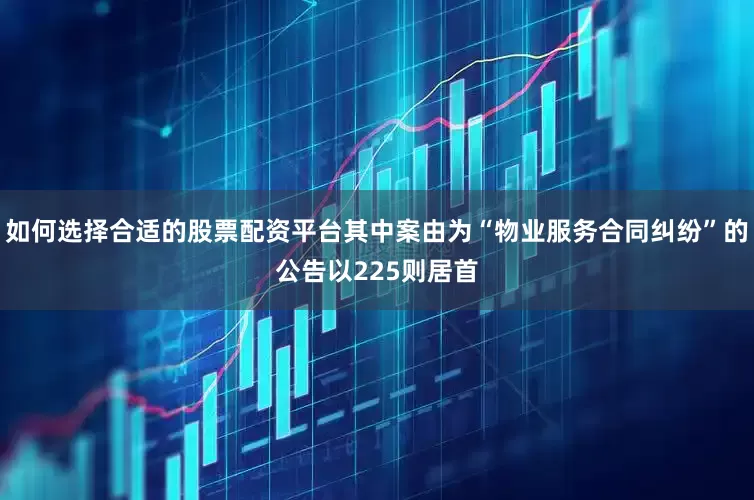 如何选择合适的股票配资平台其中案由为“物业服务合同纠纷”的公告以225则居首
