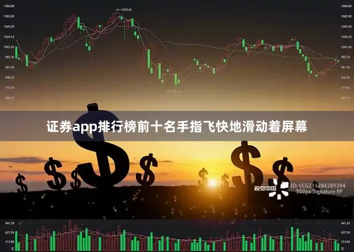 证券app排行榜前十名手指飞快地滑动着屏幕