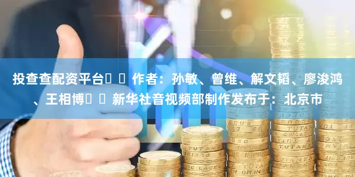 投查查配资平台  作者：孙敏、曾维、解文韬、廖浚鸿、王相博  新华社音视频部制作发布于：北京市
