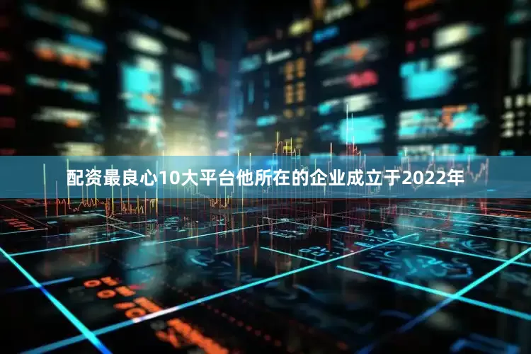 配资最良心10大平台他所在的企业成立于2022年