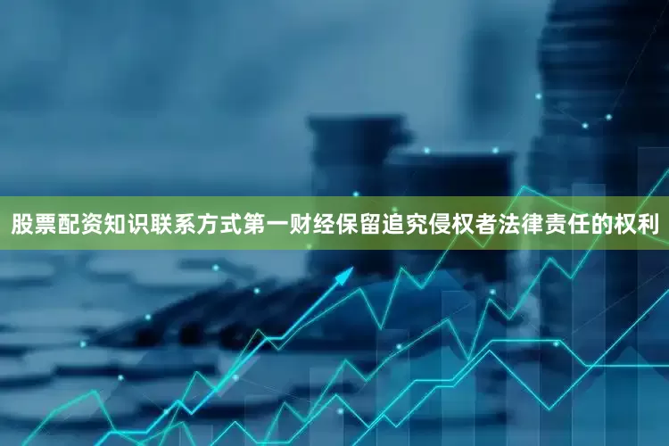 股票配资知识联系方式第一财经保留追究侵权者法律责任的权利