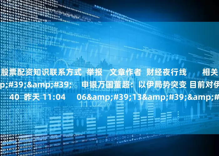 股票配资知识联系方式  举报   文章作者  财经夜行线       相关视频  05&#39;59&#39;&#39;    申银万国董超：以伊局势突变 目前对伊朗原油出口无直接影响    40  昨天 11:04     06&#39;13&#39;&#39;    美国打击伊朗核设施将引发全球市场剧烈反应丨从华尔街到陆家嘴    41  昨天
