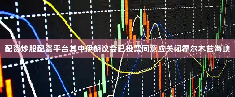 配资炒股配资平台其中伊朗议会已投票同意应关闭霍尔木兹海峡