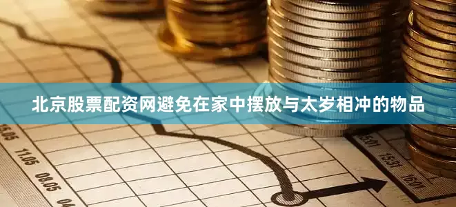 北京股票配资网避免在家中摆放与太岁相冲的物品