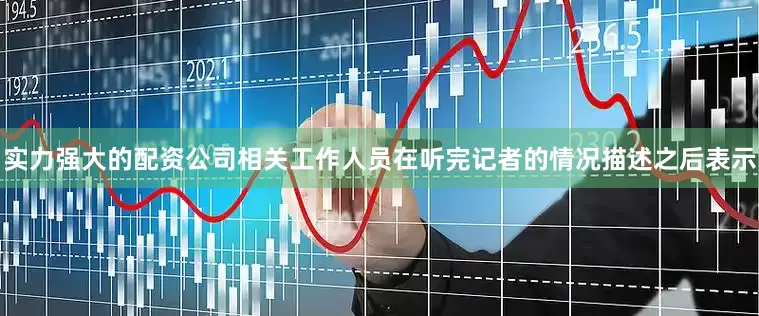 实力强大的配资公司相关工作人员在听完记者的情况描述之后表示
