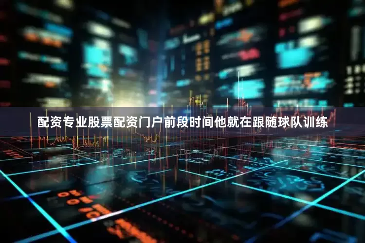 配资专业股票配资门户前段时间他就在跟随球队训练