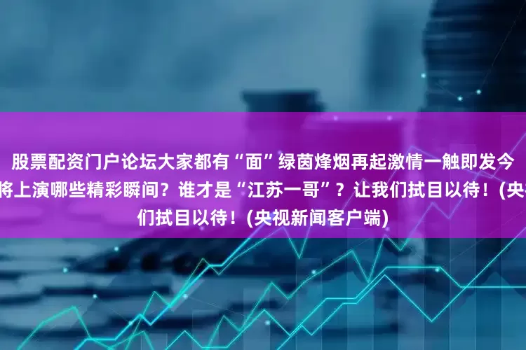 股票配资门户论坛大家都有“面”绿茵烽烟再起激情一触即发今晚的这场对决将上演哪些精彩瞬间？谁才是“江苏一哥”？让我们拭目以待！(央视新闻客户端)
