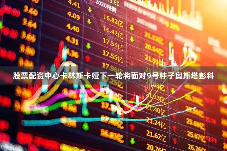 股票配资中心卡林斯卡娅下一轮将面对9号种子奥斯塔彭科