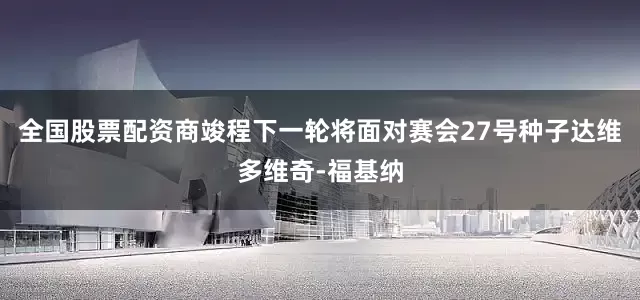 全国股票配资商竣程下一轮将面对赛会27号种子达维多维奇-福基纳