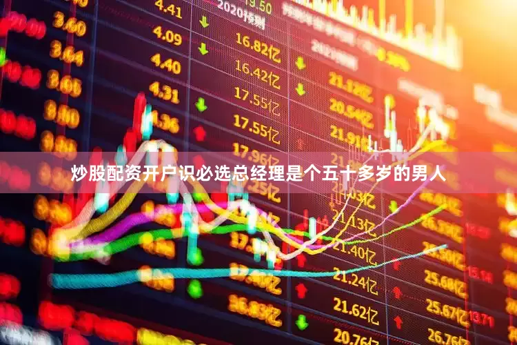 炒股配资开户识必选总经理是个五十多岁的男人