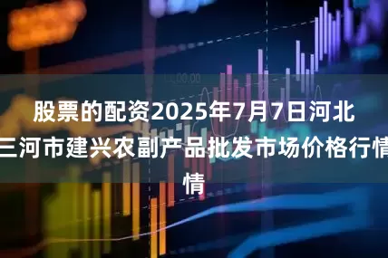 股票的配资2025年7月7日河北三河市建兴农副产品批发市场价格行情