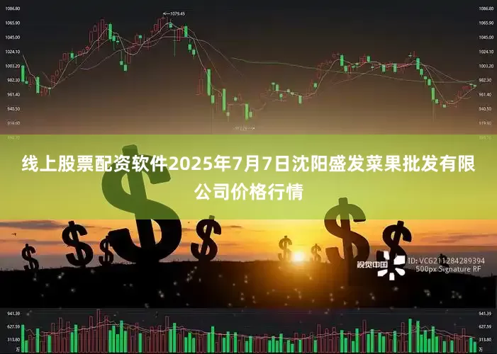线上股票配资软件2025年7月7日沈阳盛发菜果批发有限公司价格行情