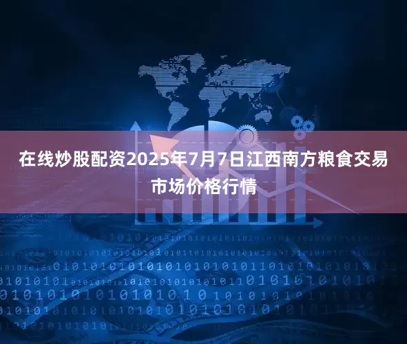 在线炒股配资2025年7月7日江西南方粮食交易市场价格行情