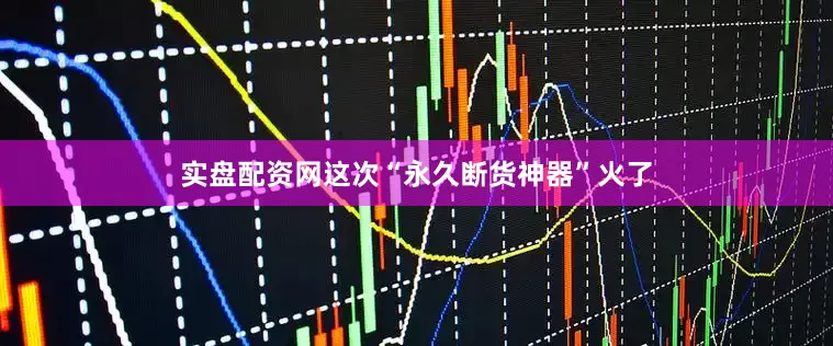 实盘配资网这次“永久断货神器”火了