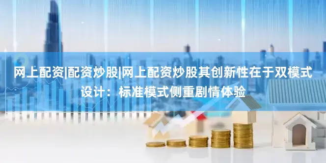 网上配资|配资炒股|网上配资炒股其创新性在于双模式设计：标准模式侧重剧情体验