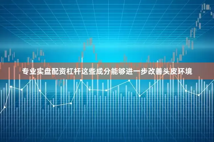 专业实盘配资杠杆这些成分能够进一步改善头皮环境
