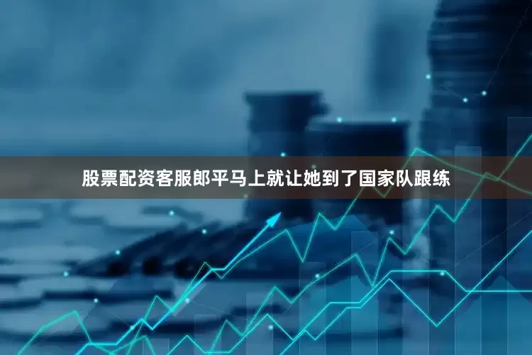 股票配资客服郎平马上就让她到了国家队跟练