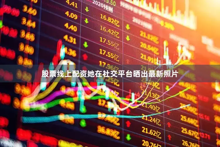 股票线上配资她在社交平台晒出最新照片