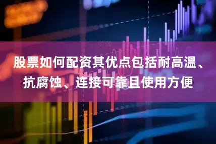 股票如何配资其优点包括耐高温、抗腐蚀、连接可靠且使用方便