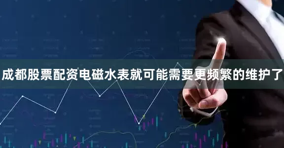 成都股票配资电磁水表就可能需要更频繁的维护了