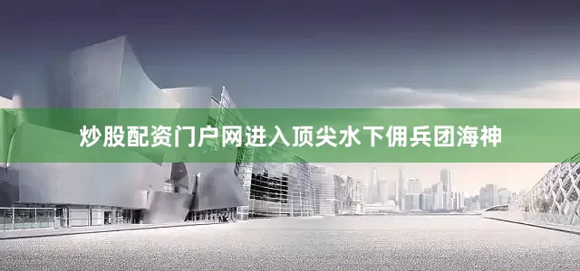 炒股配资门户网进入顶尖水下佣兵团海神