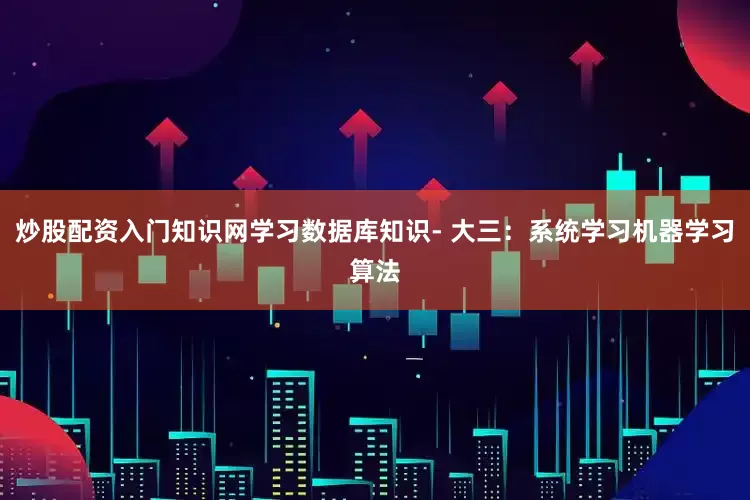 炒股配资入门知识网学习数据库知识- 大三：系统学习机器学习算法