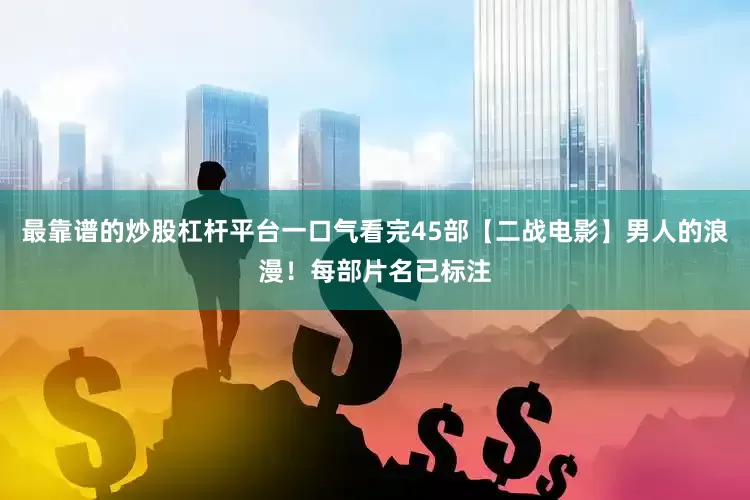 最靠谱的炒股杠杆平台一口气看完45部【二战电影】男人的浪漫！每部片名已标注